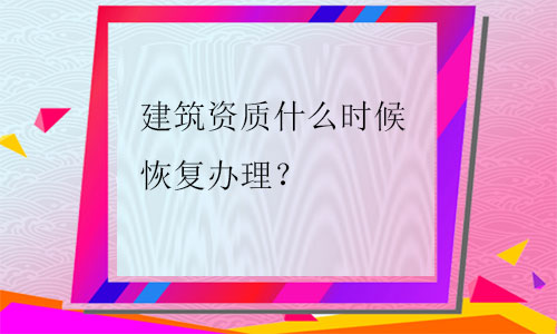 建筑資質(zhì)什么時(shí)候恢復(fù)辦理(2021年)