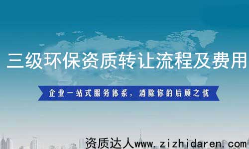 三級環保資質轉讓/收購流程及費用,從事環保工程行業的公司必須具備環保施工資質，而三級屬于最低級，其承接范圍有限制，企業在收購環保三級資質時，需要提前了解其轉讓流程及費用作參考，才能不上當。