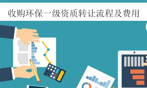 環(huán)保一級資質(zhì)轉(zhuǎn)讓-收購環(huán)保工程一級資質(zhì)公司轉(zhuǎn)讓流程及費(fèi)用參考